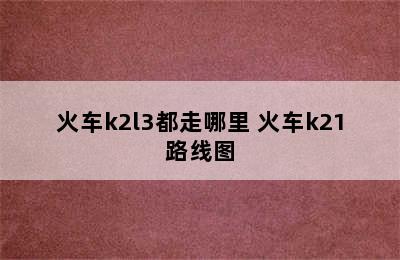 火车k2l3都走哪里 火车k21路线图